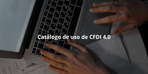 Catálogo de uso de CFDI 4.0: ¿qué es el uso de CFDI y cómo se usa?